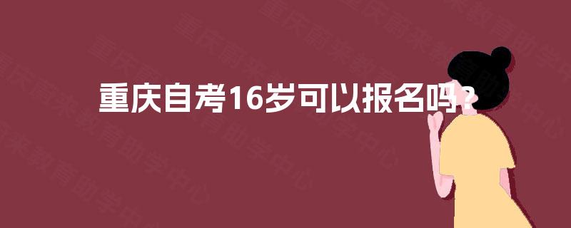 重庆自考16岁可以报名吗? 重庆自考16岁可以报名吗?