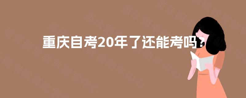 重庆自考20年了还能考吗？