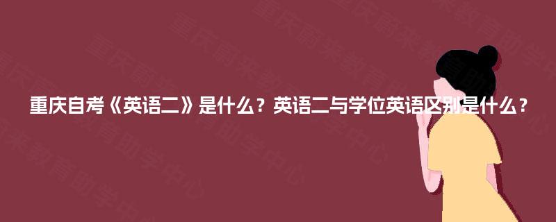 重庆自考《英语二》是什么?英语二与学位英语区别是什么? 重庆自考《英语二》是什么?英语二与学位英语区别是什么?