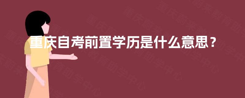 重庆自考前置学历是什么意思? 重庆自考前置学历是什么意思?