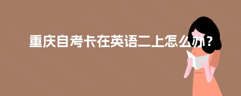 重庆自考卡在英语二上怎么办？