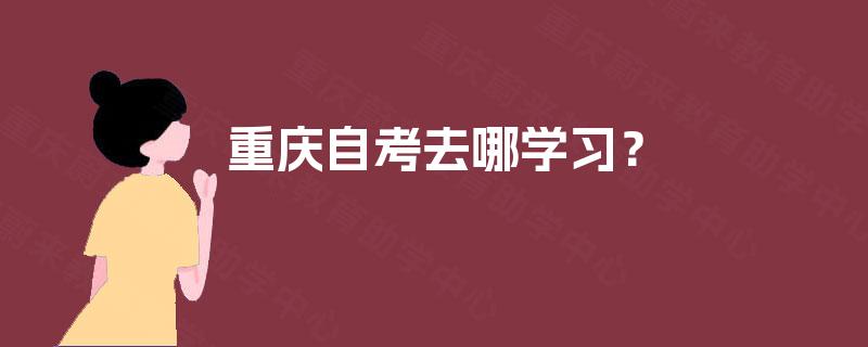 重庆自考去哪学习? 重庆自考去哪学习?