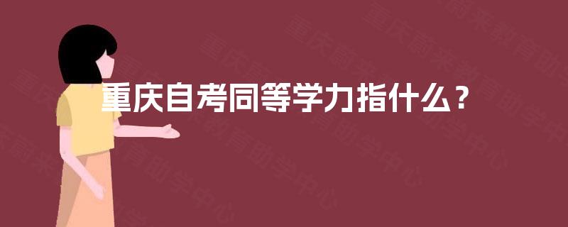 重庆自考同等学力指什么? 重庆自考同等学力指什么?