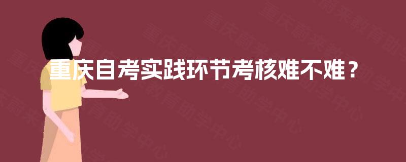 重庆自考实践环节考核难不难？