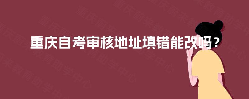 重庆自考审核地址填错能改吗？