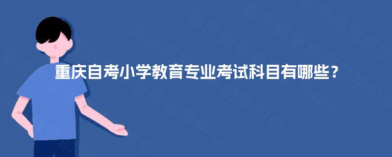 重庆自考小学教育专业考试科目有哪些？