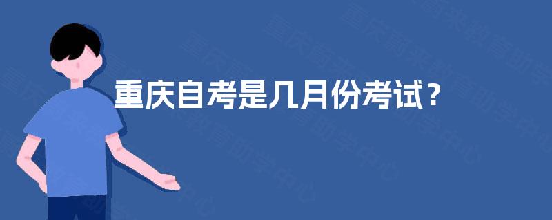 重庆自考是几月份考试? 重庆自考是几月份考试?