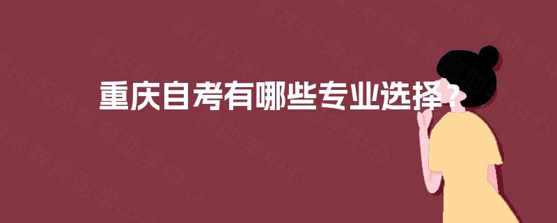 重庆自考有哪些专业选择? 重庆自考有哪些专业选择?