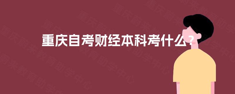 重庆自考财经本科考什么? 重庆自考财经本科考什么?