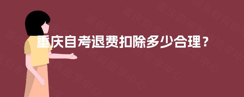 重庆自考退费扣除多少合理? 重庆自考退费扣除多少合理?