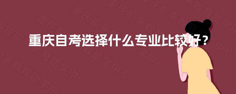 重庆自考选择什么专业比较好? 重庆自考选择什么专业比较好?