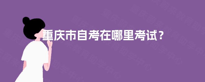 重庆市自考在哪里考试？