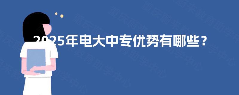2025年电大中专优势有哪些? 2025年电大中专优势有哪些?