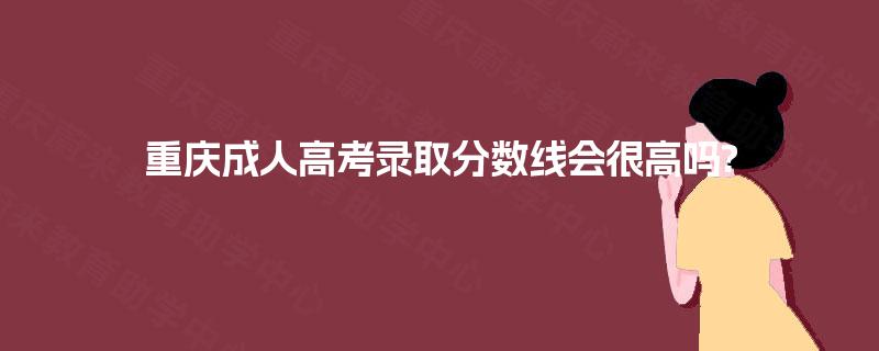 重庆成人高考录取分数线会很高吗?