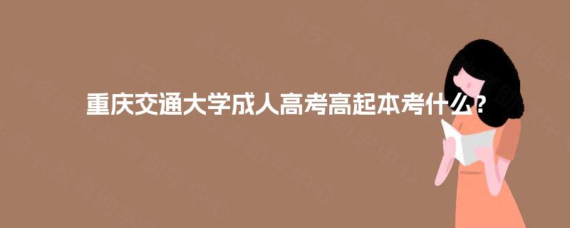 重庆交通大学成人高考高起本考什么? 重庆交通大学成人高考高起本考什么?