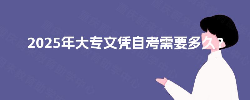 2025年大专文凭自考需要多久? 2025年大专文凭自考需要多久?