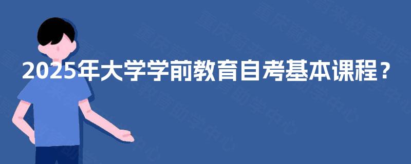 2025年大学学前教育自考基本课程? 2025年大学学前教育自考基本课程?