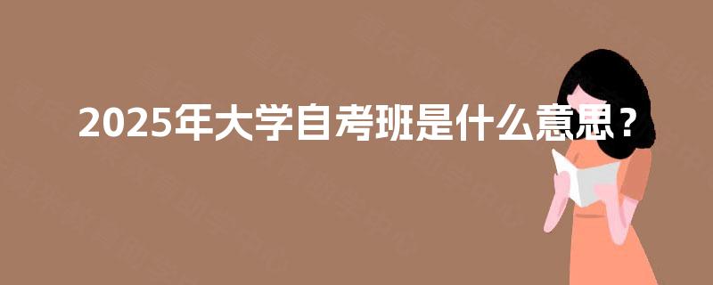2025年大学自考班是什么意思? 2025年大学自考班是什么意思?