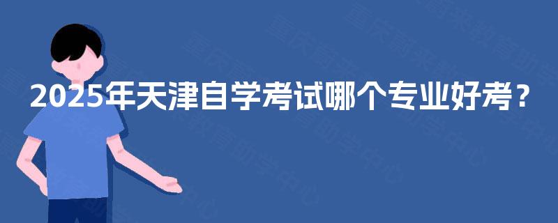 2025年天津自学考试哪个专业好考？
