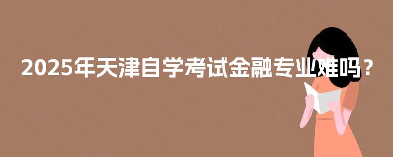 2025年天津自学考试金融专业难吗？
