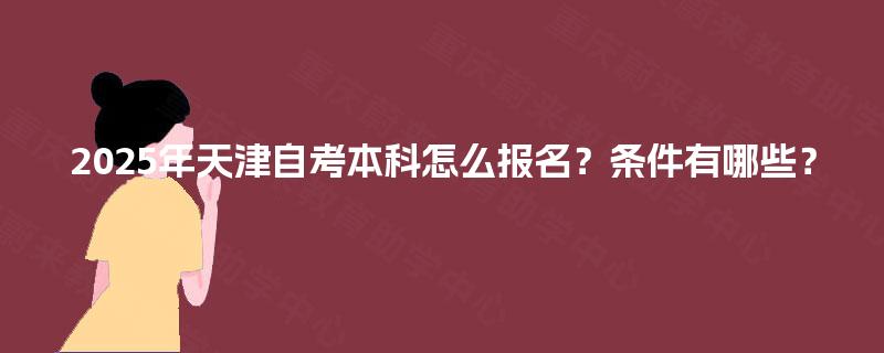 2025年天津自考本科怎么报名?条件有哪些? 2025年天津自考本科怎么报名?条件有哪些?