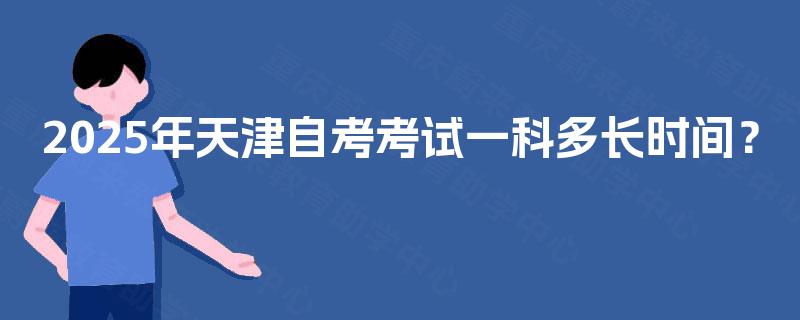 2025年天津自考考试一科多长时间？