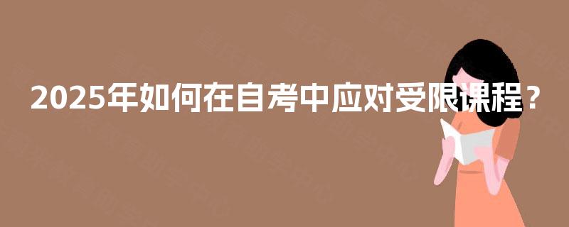 2025年如何在自考中应对受限课程? 2025年如何在自考中应对受限课程?