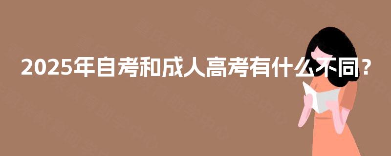 2025年自考和成人高考有什么不同? 2025年自考和成人高考有什么不同?