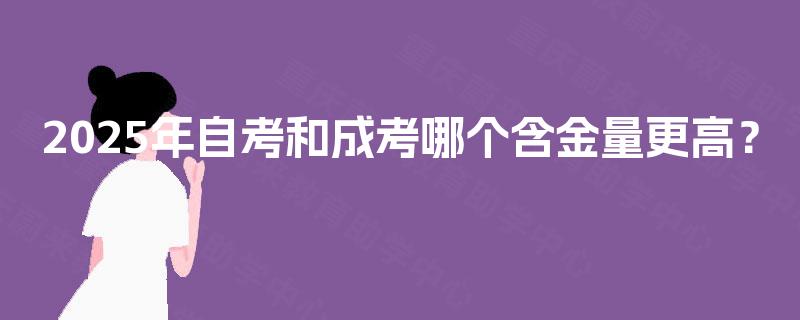 2025年自考和成考哪个含金量更高? 2025年自考和成考哪个含金量更高?