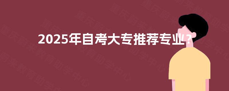 2025年自考大专推荐专业? 2025年自考大专推荐专业?