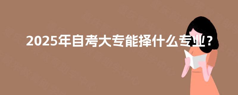 2025年自考大专能择什么专业? 2025年自考大专能择什么专业?