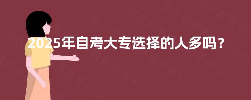 2025年自考大专选择的人多吗? 2025年自考大专选择的人多吗?
