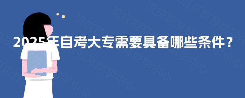2025年自考大专需要具备哪些条件？
