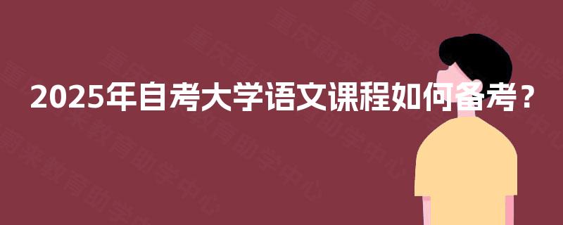 2025年自考大学语文课程如何备考? 2025年自考大学语文课程如何备考?