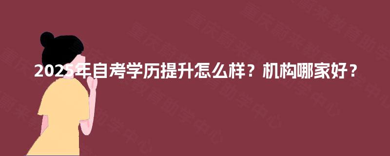 2025年自考学历提升怎么样?机构哪家好? 2025年自考学历提升怎么样?机构哪家好?