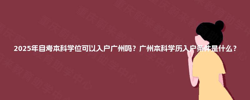 2025年自考本科学位可以入户广州吗？广州本科学历入户条件是什么？