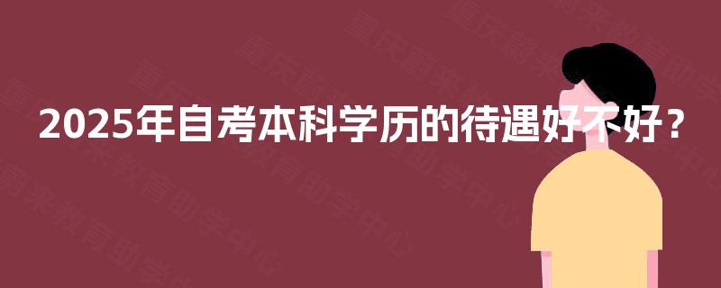 2025年自考本科学历的待遇好不好? 2025年自考本科学历的待遇好不好?