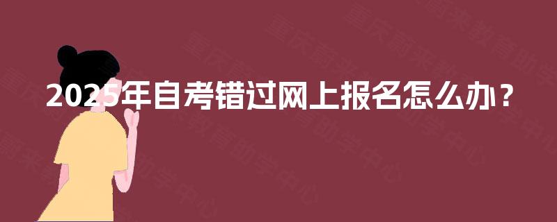 2025年自考错过网上报名怎么办？