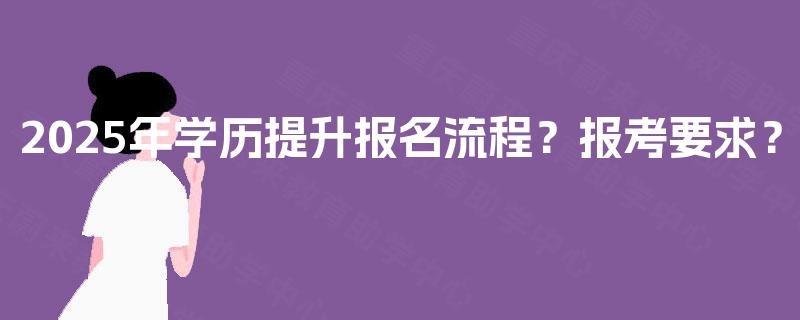 2025年学历提升报名流程？报考要求？
