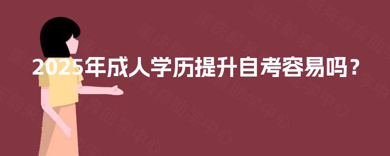 2025年成人学历提升自考容易吗? 2025年成人学历提升自考容易吗?