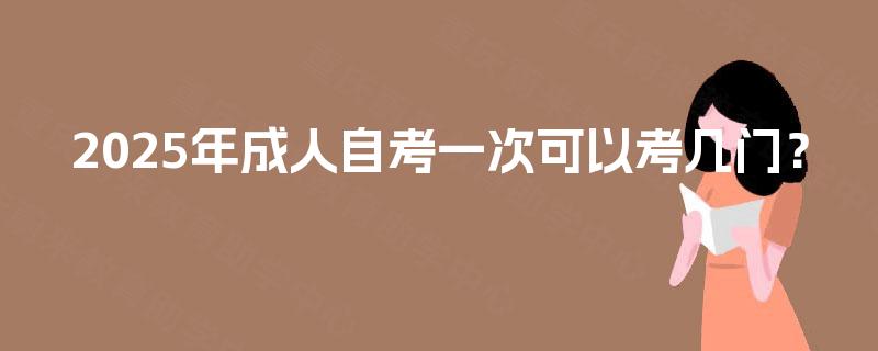 2025年成人自考一次可以考几门? 2025年成人自考一次可以考几门?
