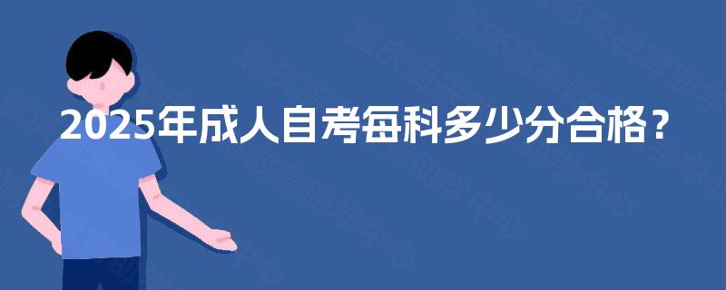 2025年成人自考每科多少分合格? 2025年成人自考每科多少分合格?