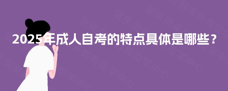 2025年成人自考的特点具体是哪些? 2025年成人自考的特点具体是哪些?
