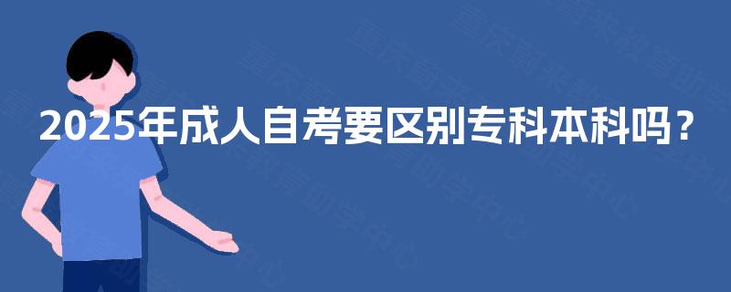2025年成人自考要区别专科本科吗? 2025年成人自考要区别专科本科吗?