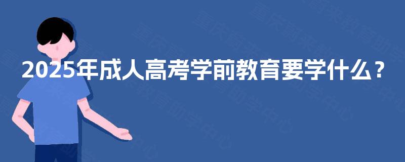 2025年成人高考学前教育要学什么? 2025年成人高考学前教育要学什么?