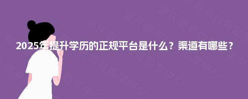 2025年提升学历的正规平台是什么？渠道有哪些？