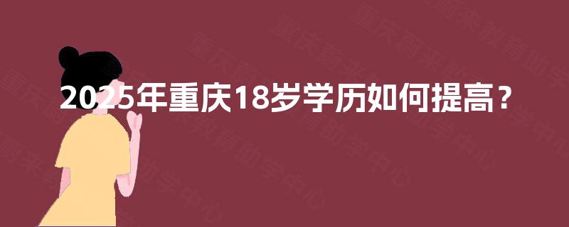 2025年重庆18岁学历如何提高? 2025年重庆18岁学历如何提高?