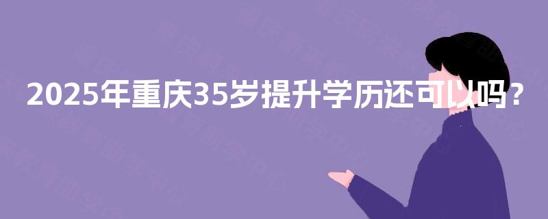 2025年重庆35岁提升学历还可以吗？