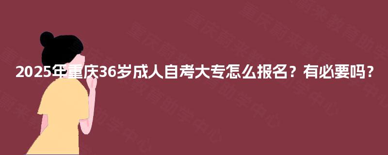 2025年重庆36岁成人自考大专怎么报名?有必要吗? 2025年重庆36岁成人自考大专怎么报名?有必要吗?