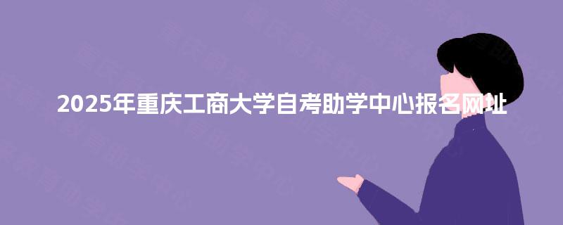 2025年重庆工商大学自考助学中心报名网址 2025年重庆工商大学自考助学中心报名网址